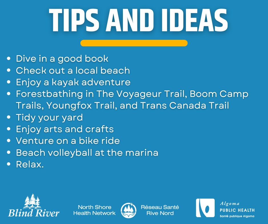 Tips and ideas Dive in a good book Check out a local beach Enjoy a kayak adventure Forestbathing in The Voyageur Trail, Boom Camp Trails, Youngfox Trail, and Trans Canada Trail Tidy your yard Enjoy arts and crafts Venture on a bike ride Beach volleyball at the marina Relax.